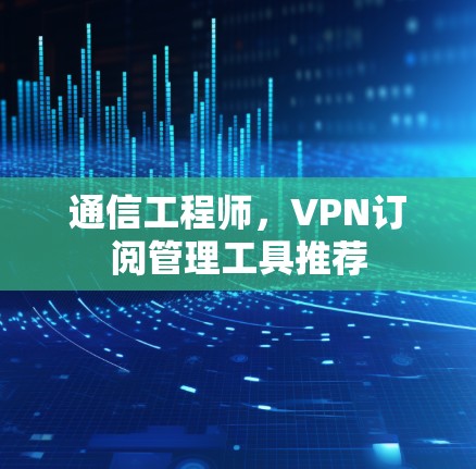 通信工程师，VPN订阅管理工具推荐