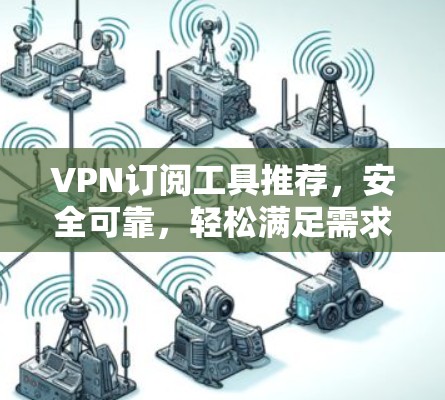 VPN订阅工具推荐，安全可靠，轻松满足需求