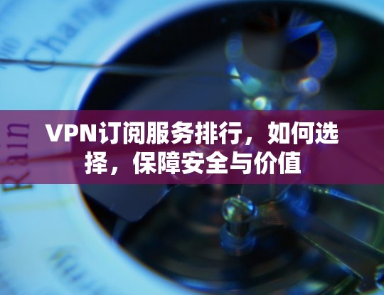VPN订阅服务排行，如何选择，保障安全与价值