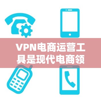 VPN电商运营工具是现代电商领域的重要组成部分，它们通过VPN技术实现用户在没有物理设备的环境下进行购物和支付。以下是构建和使用的步骤和关键步骤