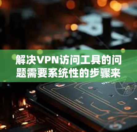 解决VPN访问工具的问题需要系统性的步骤来确保安全和有效性。以下是一些关键步骤和策略，帮助您有效地访问VPN服务