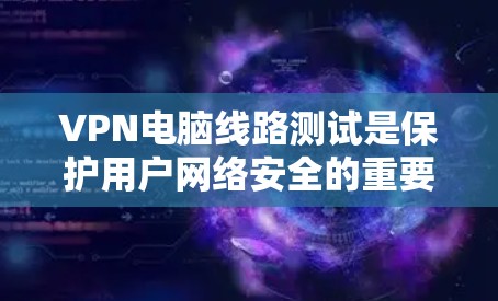 VPN电脑线路测试是保护用户网络安全的重要工具，涉及多方面的知识和技能。以下是对VPN电脑线路测试的详细分析和步骤