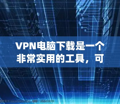 VPN电脑下载是一个非常实用的工具，可以让你轻松连接到网络，特别是如果你有 frequently使用的VPN软件，下载一个已经优化的版本可能会更高效。以下是一些步骤和建议，帮助你下载并使用VPN电脑