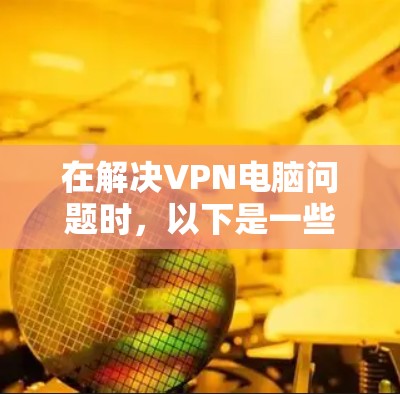 在解决VPN电脑问题时，以下是一些关键步骤和建议，帮助您确保数据安全和传输