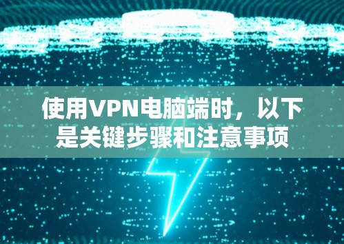 使用VPN电脑端时，以下是关键步骤和注意事项