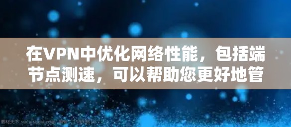 在VPN中优化网络性能，包括端节点测速，可以帮助您更好地管理防火墙和端点扫描，提高数据传输速度，并确保网络的安全性。以下是一个详细的方法指南