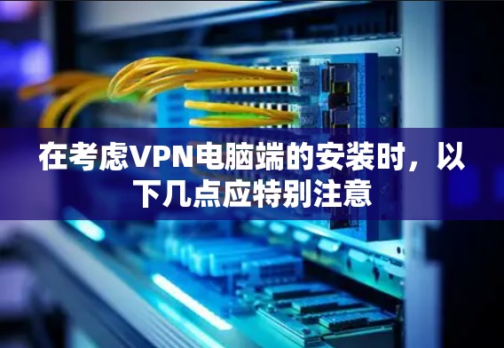 在考虑VPN电脑端的安装时,以下几点应特别注意 在考虑VPN电脑端的安装时,以下几点应特别注意