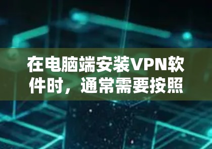在电脑端安装VPN软件时,通常需要按照以下步骤进行操作 在电脑端安装VPN软件时,通常需要按照以下步骤进行操作