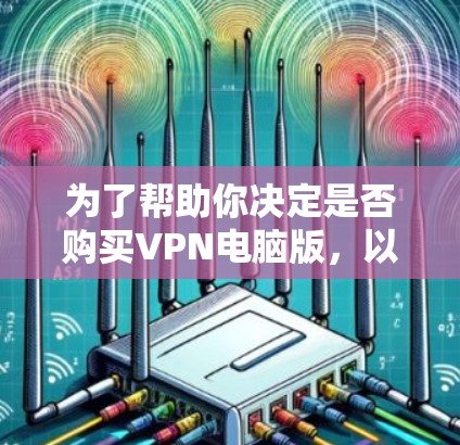 为了帮助你决定是否购买VPN电脑版，以下是一些关键信息和建议，供你参考