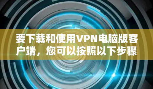 要下载和使用VPN电脑版客户端，您可以按照以下步骤进行操作