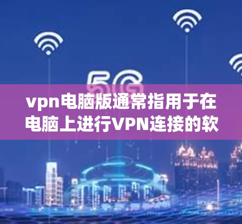vpn电脑版通常指用于在电脑上进行VPN连接的软件。以下是一些关于VPN电脑版的建议和步骤