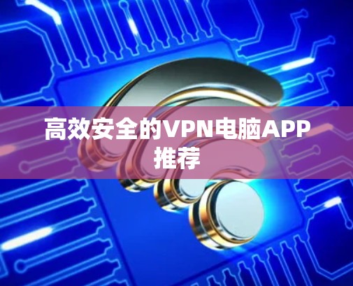 高效安全的VPN电脑APP推荐 高效安全的VPN电脑APP推荐