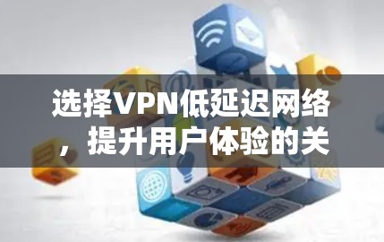 选择VPN低延迟网络,提升用户体验的关键因素 选择VPN低延迟网络,提升用户体验的关键因素