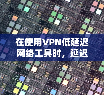 在使用VPN低延迟网络工具时,延迟通常归因于网络不稳定、路由器设置不当、防火墙限制过强等。以下是有条理的解决方案 在使用VPN低延迟网络工具时,延迟通常归因于网络不稳定、路由器设置不当、防火墙限制过强等。以下是有条理的解决方案