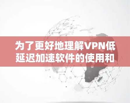 为了更好地理解VPN低延迟加速软件的使用和选择，以下是一个结构化的信息汇总，涵盖所有相关方面