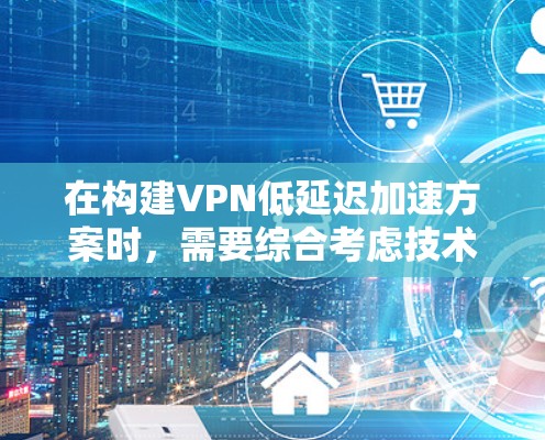 在构建VPN低延迟加速方案时,需要综合考虑技术、用户需求以及实际网络条件。以下是一些步骤性的分析和建议 在构建VPN低延迟加速方案时,需要综合考虑技术、用户需求以及实际网络条件。以下是一些步骤性的分析和建议