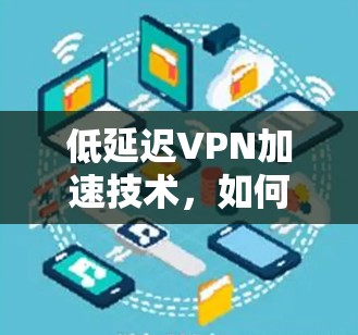 低延迟VPN加速技术,如何在不增加延迟的情况下,提供更高效的通信服务 低延迟VPN加速技术,如何在不增加延迟的情况下,提供更高效的通信服务