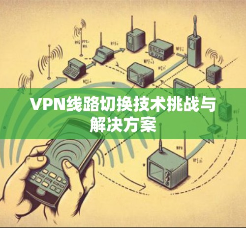 VPN线路切换技术挑战与解决方案 VPN线路切换技术挑战与解决方案