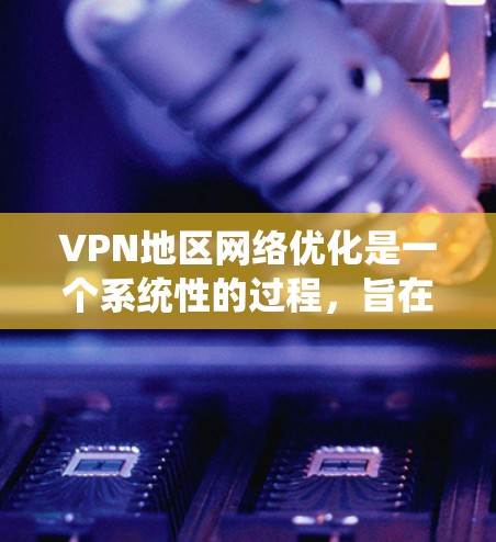 VPN地区网络优化是一个系统性的过程,旨在利用技术手段提升视频通话的安全性和效率。以下是对该过程的详细总结和优化建议 VPN地区网络优化是一个系统性的过程,旨在利用技术手段提升视频通话的安全性和效率。以下是对该过程的详细总结和优化建议