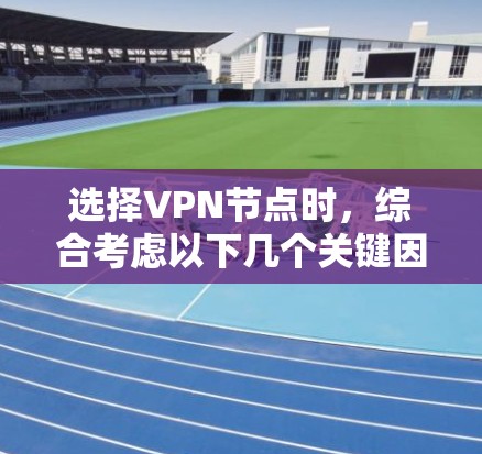选择VPN节点时，综合考虑以下几个关键因素