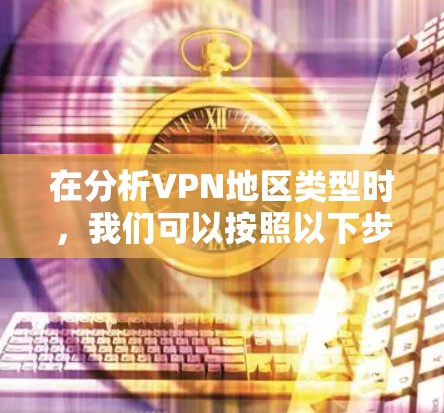 在分析VPN地区类型时,我们可以按照以下步骤进行比较 在分析VPN地区类型时,我们可以按照以下步骤进行比较