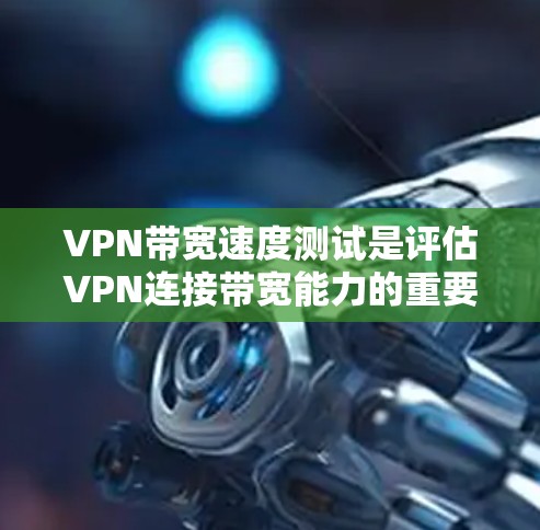 VPN带宽速度测试是评估VPN连接带宽能力的重要工具，具体步骤如下