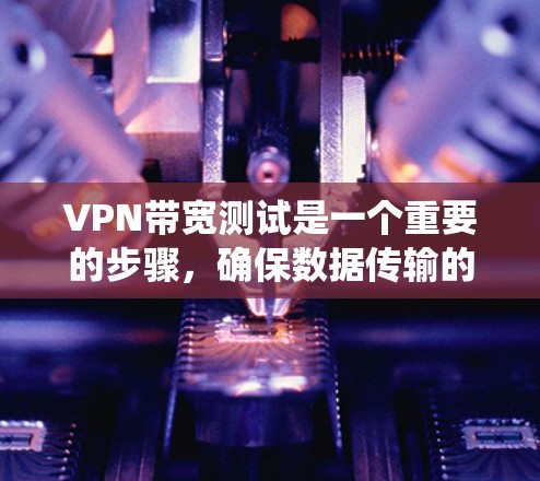 VPN带宽测试是一个重要的步骤，确保数据传输的稳定性。以下是一个系统化的步骤指南，帮助您有效进行带宽测试