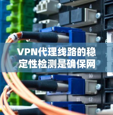 VPN代理线路的稳定性检测是确保网络可靠性和安全性的关键步骤。以下是一些常见的检测方法和步骤