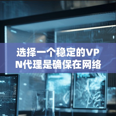 选择一个稳定的VPN代理是确保在网络环境稳定和网络安全方面获得保障的关键。以下是基于各种因素综合考虑的步骤和总结