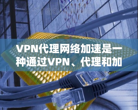 VPN代理网络加速是一种通过VPN、代理和加速技术来提升用户视频流观看体验的系统。以下是详细的步骤说明