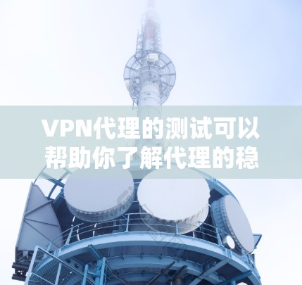 VPN代理的测试可以帮助你了解代理的稳定性和延迟情况，这对于实际使用非常重要。以下是关于VPN代理测试的一些关键点和建议