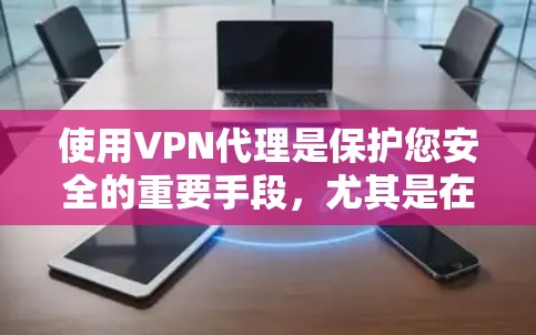 使用VPN代理是保护您安全的重要手段，尤其是在面对恶意软件或钓鱼攻击时。以下是一步步的指南，帮助您掌握VPN代理的使用技巧