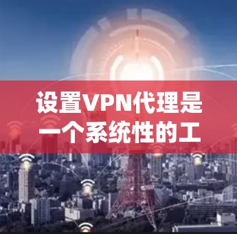 设置VPN代理是一个系统性的工作,需要耐心和细致。以下是一步步的指南,帮助您顺利完成设置 设置VPN代理是一个系统性的工作,需要耐心和细致。以下是一步步的指南,帮助您顺利完成设置