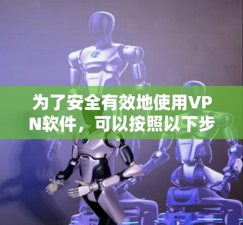 为了安全有效地使用VPN软件,可以按照以下步骤进行 为了安全有效地使用VPN软件,可以按照以下步骤进行
