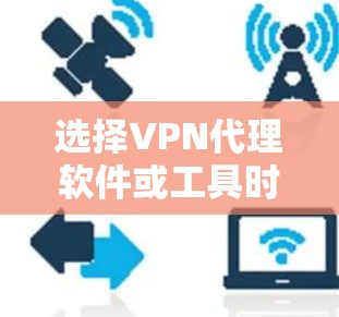 选择VPN代理软件或工具时,应综合考虑以下因素 选择VPN代理软件或工具时,应综合考虑以下因素