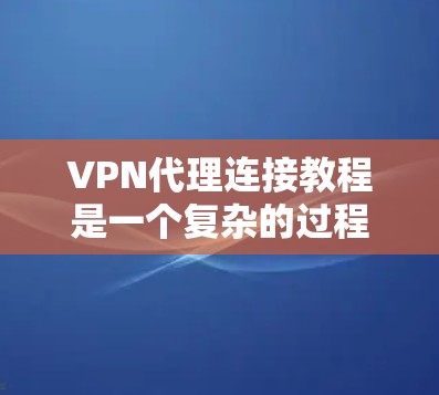 VPN代理连接教程是一个复杂的过程，但可以通过以下步骤逐步进行
