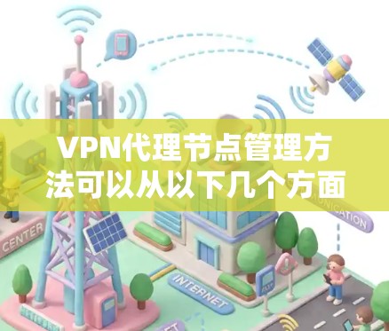 VPN代理节点管理方法可以从以下几个方面进行全面考虑和实施