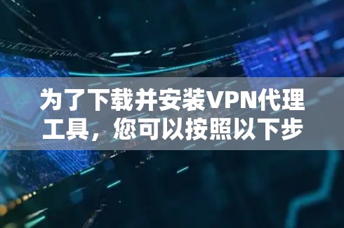 为了下载并安装VPN代理工具，您可以按照以下步骤进行