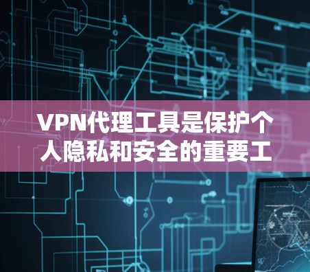 VPN代理工具是保护个人隐私和安全的重要工具，选择合适的工具可以帮助你在网络中更好地享受网络服务。以下是一些推荐的VPN代理工具，分为知名和免费的，以及小众的三种类型，供你参考