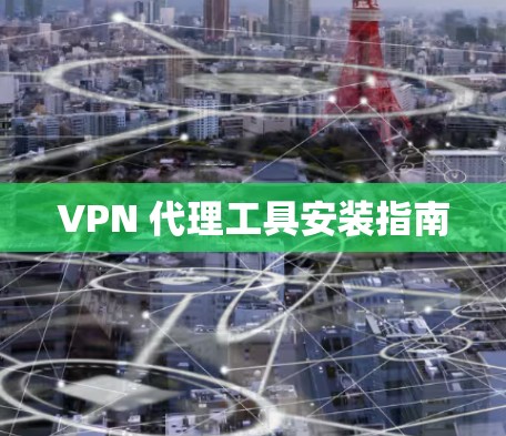 VPN 代理工具安装指南 VPN 代理工具安装指南