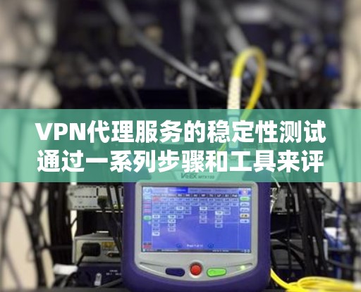VPN代理服务的稳定性测试通过一系列步骤和工具来评估其连接的可靠性，确保用户体验的稳定性和高效性。以下是详细的步骤和建议