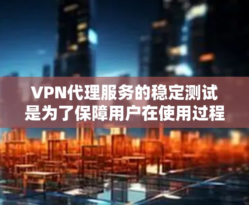 VPN代理服务的稳定测试是为了保障用户在使用过程中网络服务的可靠性。以下是关于VPN代理服务稳定测试的一些关键点和建议