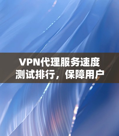 VPN代理服务速度测试排行，保障用户安全的可靠测试