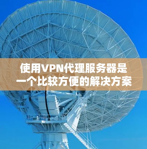 使用VPN代理服务器是一个比较方便的解决方案，可以帮助用户轻松连接到真实VPN服务器。以下是分步骤的教程