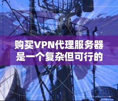 购买VPN代理服务器是一个复杂但可行的过程，以下是详细的步骤指南