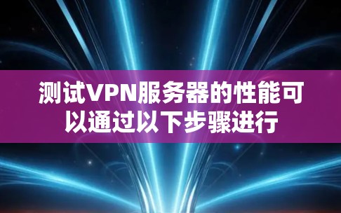 测试VPN服务器的性能可以通过以下步骤进行