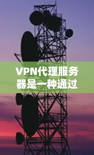 VPN代理服务器是一种通过网络代理服务器来实现VPN功能的设备或软件。以下是测试VPN代理服务器的步骤和注意事项