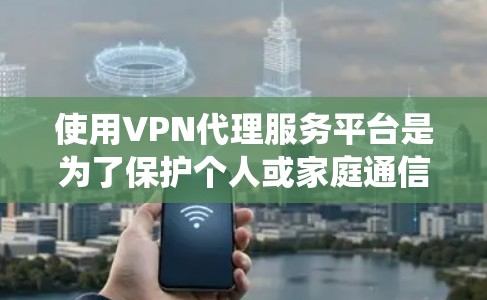 使用VPN代理服务平台是为了保护个人或家庭通信和数据的安全，以下是系统性的步骤和建议