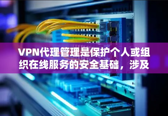 VPN代理管理是保护个人或组织在线服务的安全基础，涉及服务器、配置、监控等多个方面。以下是详细的步骤指南
