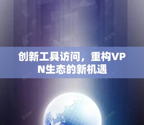 创新工具访问,重构VPN生态的新机遇 创新工具访问,重构VPN生态的新机遇